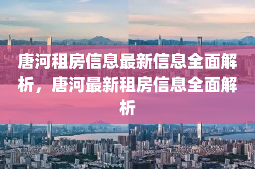 唐河租房信息最(zui)新(xin)信(xin)息全(quan)麵(mian)解(jie)析，唐河最(zui)新租(zu)房(fang)信息全(quan)麵(mian)解(jie)析