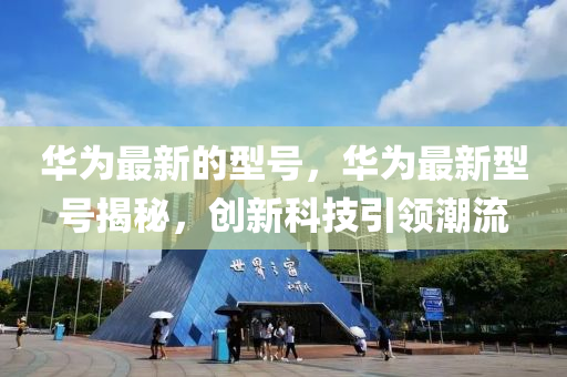 華爲最新的(de)型(xing)號(hao)，華(hua)爲最(zui)新(xin)型(xing)號揭(jie)祕，創(chuang)新科技(ji)引(yin)領(ling)潮流(liu)