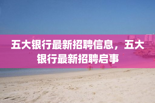 五(wu)大(da)銀(yin)行(xing)最(zui)新招(zhao)聘信息，五(wu)大銀行最新招(zhao)聘(pin)啟事