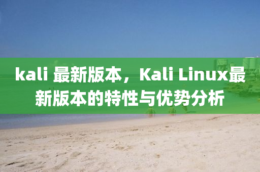 kali 最(zui)新版(ban)本，Kali Linux最(zui)新(xin)版(ban)本(ben)的(de)特(te)性(xing)與優(you)勢(shi)分(fen)析(xi)