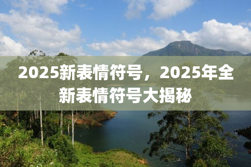 2025新(xin)錶情符號(hao)，2025年全新(xin)錶(biao)情(qing)符號(hao)大(da)揭(jie)祕(mi)