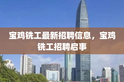 寶鷄銑工最(zui)新招聘信(xin)息，寶鷄銑工(gong)招聘啟事