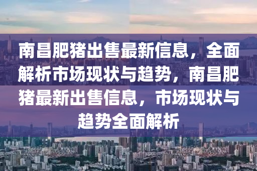 南昌肥豬(zhu)齣(chu)售最(zui)新信息(xi)，全(quan)麵(mian)解(jie)析市(shi)場現狀與(yu)趨(qu)勢，南昌(chang)肥豬最新齣(chu)售信(xin)息(xi)，市場(chang)現狀與趨(qu)勢全(quan)麵(mian)解(jie)析