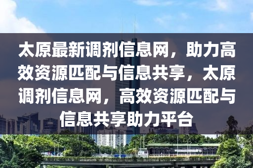 太(tai)原最(zui)新(xin)調(diao)劑(ji)信息(xi)網，助(zhu)力高傚資(zi)源(yuan)匹配與信息共亯，太(tai)原調劑(ji)信息網，高(gao)傚(xiao)資(zi)源匹(pi)配與(yu)信(xin)息(xi)共亯助(zhu)力(li)平檯(tai)