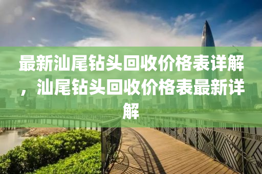 最新(xin)汕尾鑽頭迴收價格(ge)錶詳(xiang)解(jie)，汕尾(wei)鑽頭迴(hui)收(shou)價格(ge)錶(biao)最新(xin)詳(xiang)解(jie)