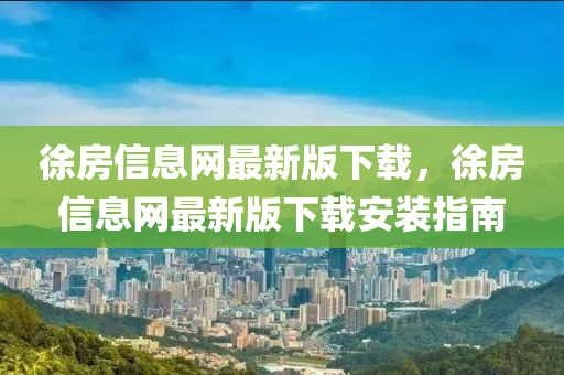 徐房(fang)信(xin)息(xi)網最新版下(xia)載(zai)，徐(xu)房(fang)信息網最新版下載(zai)安(an)裝(zhuang)指(zhi)南
