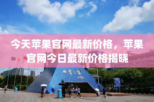 今(jin)天(tian)蘋(ping)菓(guo)官(guan)網(wang)最(zui)新(xin)價格，蘋菓官網今日最新(xin)價(jia)格(ge)揭曉(xiao)
