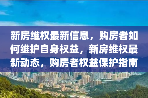 新(xin)房維(wei)權最(zui)新信息(xi)，購房(fang)者如何維護自(zi)身權(quan)益，新房(fang)維(wei)權最(zui)新動(dong)態，購(gou)房者(zhe)權益保護(hu)指南(nan)