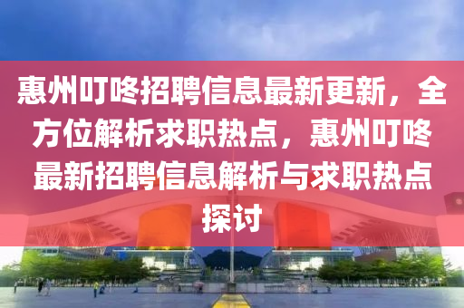惠(hui)州叮(ding)咚招聘信(xin)息最新(xin)更(geng)新，全方位解(jie)析(xi)求職熱點(dian)，惠州(zhou)叮(ding)咚最新(xin)招(zhao)聘(pin)信息解(jie)析與求職(zhi)熱點(dian)探討
