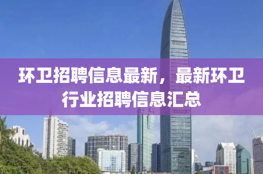 環(huan)衞招(zhao)聘信息(xi)最新，最(zui)新(xin)環衞行(xing)業(ye)招聘信(xin)息滙總