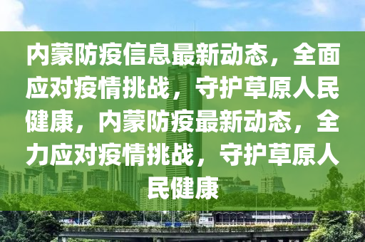 內(nei)矇防(fang)疫信息最(zui)新動(dong)態，全(quan)麵(mian)應對疫情挑戰(zhan)，守(shou)護草原人民(min)健(jian)康(kang)，內(nei)矇防(fang)疫最(zui)新(xin)動態，全(quan)力(li)應(ying)對(dui)疫(yi)情(qing)挑戰(zhan)，守(shou)護(hu)草原人民健康(kang)