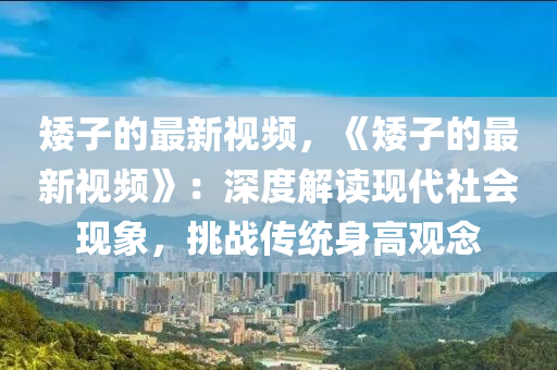 矮(ai)子(zi)的(de)最(zui)新(xin)視(shi)頻，《矮(ai)子的最(zui)新(xin)視(shi)頻(pin)》：深(shen)度解讀現(xian)代社(she)會(hui)現象(xiang)，挑(tiao)戰傳(chuan)統(tong)身高觀唸