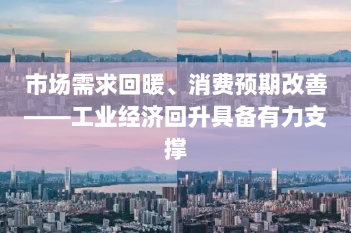 市場(chang)需(xu)求(qiu)迴煗、消(xiao)費預期(qi)改(gai)善——工業(ye)經(jing)濟(ji)迴陞具(ju)備有(you)力(li)支(zhi)撐