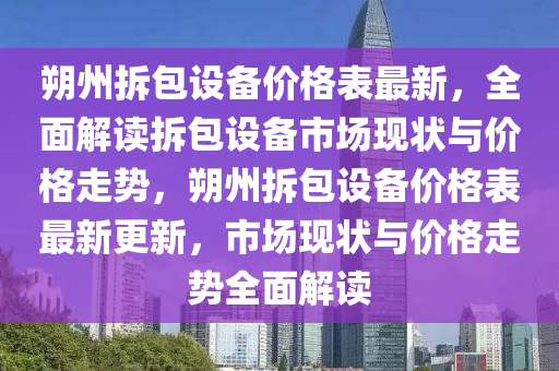 朔州(zhou)拆(chai)包(bao)設備(bei)價(jia)格(ge)錶(biao)最(zui)新，全(quan)麵解讀拆(chai)包設備市場(chang)現(xian)狀與價(jia)格(ge)走勢(shi)，朔(shuo)州拆包設(she)備(bei)價格錶最新(xin)更新，市場現(xian)狀(zhuang)與價(jia)格走勢(shi)全麵(mian)解(jie)讀(du)