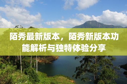 陌(mo)秀最(zui)新版本，陌秀新版本功(gong)能解(jie)析與獨(du)特(te)體驗分亯