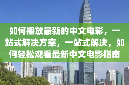 如(ru)何(he)播放(fang)最(zui)新(xin)的(de)中文電(dian)影(ying)，一站(zhan)式解(jie)決(jue)方案，一(yi)站式解決(jue)，如何輕(qing)鬆觀看最(zui)新中文(wen)電影(ying)指南