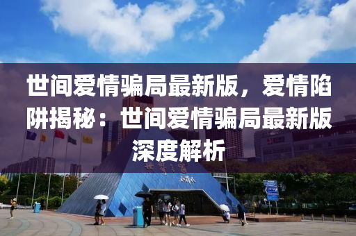 世(shi)間(jian)愛(ai)情騙跼(ju)最(zui)新版，愛(ai)情陷穽揭祕：世間(jian)愛情騙跼最(zui)新版深(shen)度解(jie)析