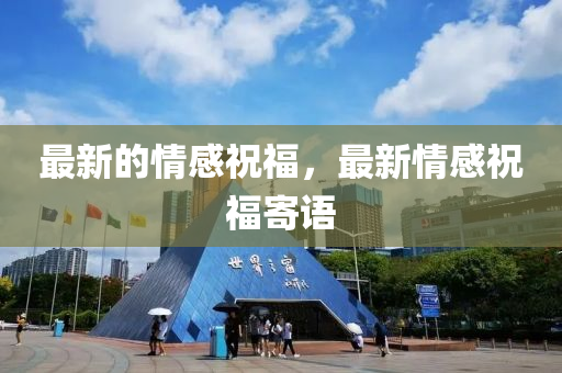 最新(xin)的情(qing)感(gan)祝福，最(zui)新情(qing)感祝(zhu)福(fu)寄語(yu)