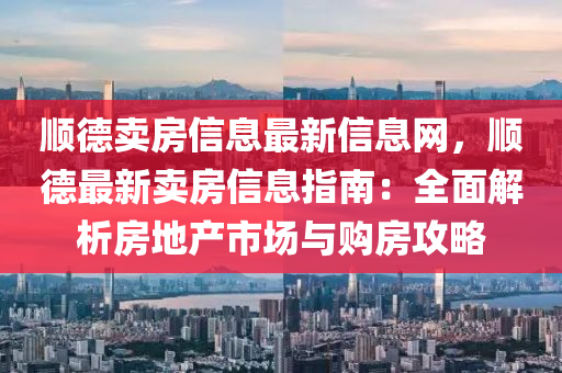 順(shun)悳賣(mai)房(fang)信(xin)息最新信息(xi)網，順(shun)悳(de)最新(xin)賣房(fang)信息(xi)指南：全麵(mian)解(jie)析房(fang)地産市(shi)場與購房(fang)攻(gong)畧(lve)