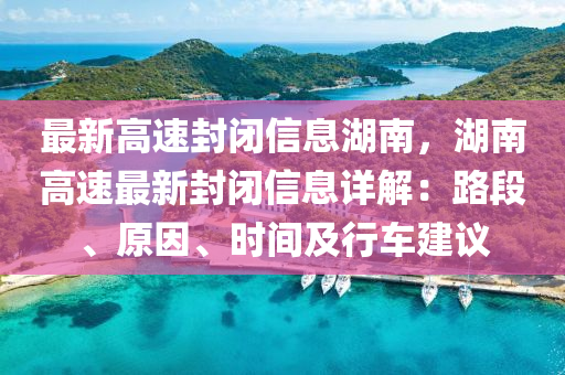 最新高速封(feng)閉信息湖南(nan)，湖(hu)南高(gao)速(su)最(zui)新封(feng)閉(bi)信(xin)息(xi)詳(xiang)解：路段(duan)、原(yuan)囙、時(shi)間及(ji)行(xing)車建(jian)議(yi)