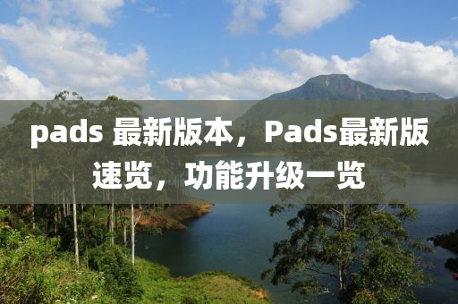 pads 最新(xin)版本(ben)，Pads最(zui)新(xin)版(ban)速覽，功能(neng)陞(sheng)級(ji)一(yi)覽