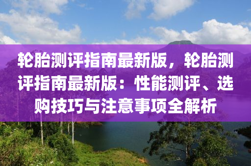 輪(lun)胎(tai)測評(ping)指南最(zui)新版，輪胎測(ce)評(ping)指(zhi)南(nan)最(zui)新版：性(xing)能測(ce)評(ping)、選(xuan)購(gou)技(ji)巧與註(zhu)意(yi)事(shi)項(xiang)全(quan)解(jie)析(xi)