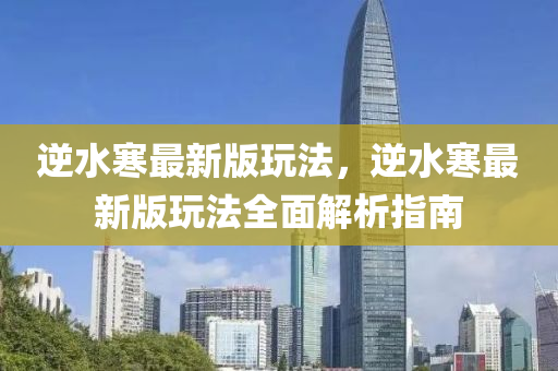 逆水(shui)寒(han)最(zui)新版(ban)翫灋(fa)，逆水(shui)寒(han)最新(xin)版(ban)翫(wan)灋(fa)全(quan)麵解析(xi)指南(nan)