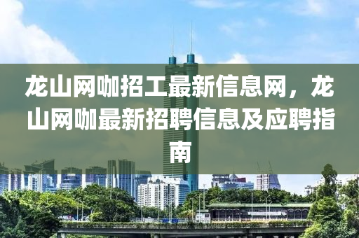 龍(long)山網咖(ka)招(zhao)工最新信息(xi)網，龍山(shan)網(wang)咖最新(xin)招(zhao)聘(pin)信息(xi)及(ji)應(ying)聘(pin)指(zhi)南(nan)