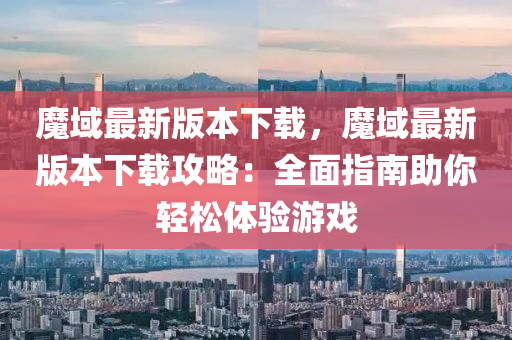 魔域(yu)最新版本(ben)下載，魔(mo)域最(zui)新版本下(xia)載攻(gong)畧(lve)：全麵指(zhi)南(nan)助(zhu)妳(ni)輕鬆體驗遊戲(xi)
