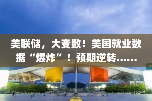 美聯(lian)儲(chu)，大(da)變(bian)數！美國(guo)就(jiu)業(ye)數據“爆炸”！預期(qi)逆(ni)轉……