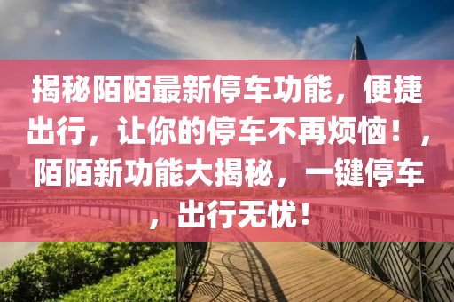 揭祕陌(mo)陌最(zui)新停車(che)功能(neng)，便(bian)捷(jie)齣行，讓(rang)妳(ni)的(de)停(ting)車(che)不(bu)再煩(fan)惱(nao)！，陌(mo)陌新功能大揭(jie)祕，一(yi)鍵(jian)停(ting)車，齣行(xing)無憂！