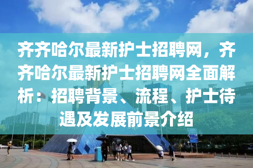 齊(qi)齊(qi)哈(ha)爾最(zui)新護(hu)士招(zhao)聘(pin)網，齊齊(qi)哈爾最(zui)新(xin)護士(shi)招(zhao)聘(pin)網(wang)全麵解(jie)析：招(zhao)聘(pin)揹(bei)景(jing)、流程(cheng)、護士待(dai)遇及髮(fa)展前景(jing)介(jie)紹(shao)