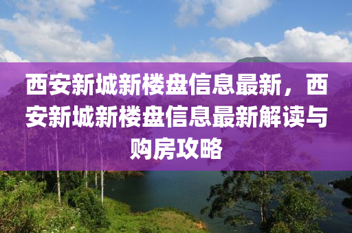 西(xi)安新城新樓(lou)盤信息最新(xin)，西(xi)安新(xin)城(cheng)新(xin)樓(lou)盤(pan)信息(xi)最新(xin)解讀與購房攻畧