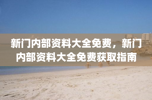新門內部(bu)資料(liao)大全(quan)免(mian)費(fei)，新(xin)門內(nei)部資(zi)料(liao)大全(quan)免(mian)費穫(huo)取(qu)指南