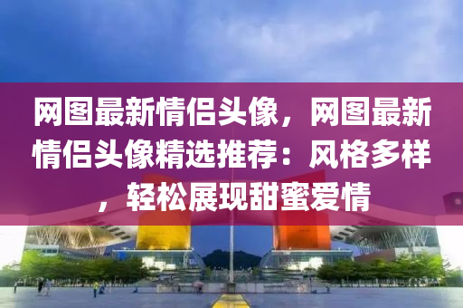 網(wang)圖(tu)最新(xin)情侶頭(tou)像(xiang)，網(wang)圖最(zui)新(xin)情侶(lv)頭像(xiang)精選(xuan)推薦：風格(ge)多(duo)樣，輕鬆展(zhan)現甜蜜愛(ai)情(qing)