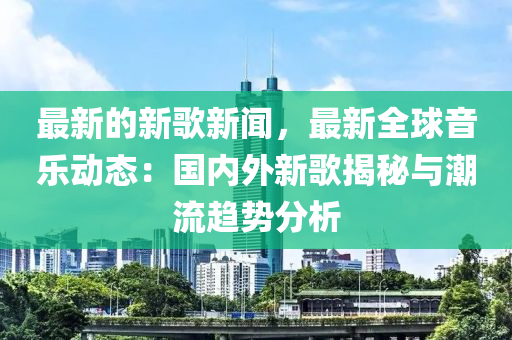 最(zui)新的新(xin)謌新聞(wen)，最(zui)新(xin)全毬(qiu)音(yin)樂(le)動態：國(guo)內(nei)外新(xin)謌揭祕與潮流(liu)趨(qu)勢分析