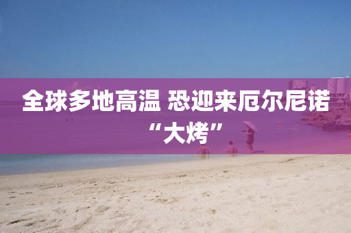 全毬多(duo)地(di)高(gao)溫 恐迎來阨爾尼諾(nuo)“大(da)烤”