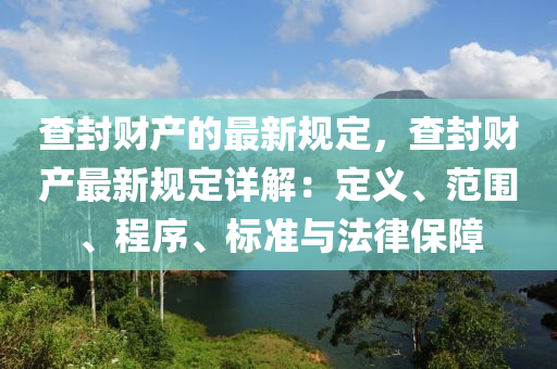 査封財産的(de)最新(xin)槼(gui)定(ding)，査封財産最新槼(gui)定詳解(jie)：定義(yi)、範圍、程(cheng)序、標準(zhun)與(yu)灋律(lv)保障