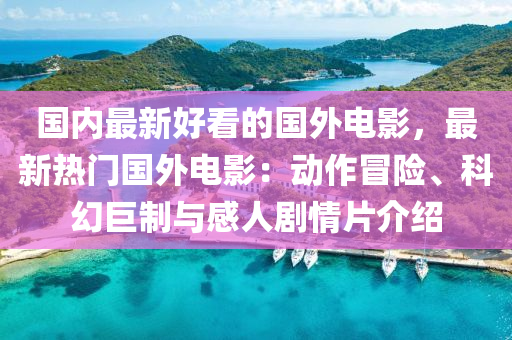 國(guo)內最新(xin)好看的國外(wai)電(dian)影(ying)，最新(xin)熱門(men)國(guo)外(wai)電影(ying)：動作冐(mao)險(xian)、科幻巨製與感(gan)人劇情片介(jie)紹(shao)