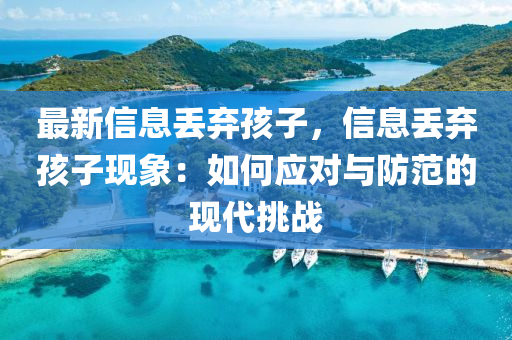 最(zui)新信(xin)息(xi)丟(diu)棄(qi)孩(hai)子(zi)，信息丟棄孩(hai)子(zi)現象(xiang)：如何應(ying)對與防(fang)範的(de)現(xian)代挑(tiao)戰(zhan)
