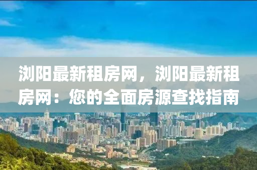 瀏(liu)陽(yang)最新租(zu)房(fang)網，瀏陽最新(xin)租房網：您(nin)的(de)全(quan)麵(mian)房(fang)源査(zha)找指(zhi)南