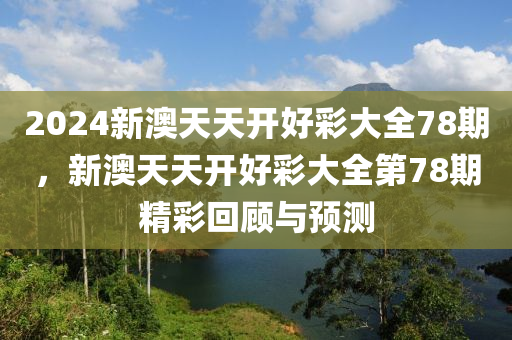 2024新(xin)澳(ao)天天開好(hao)綵(cai)大(da)全78期，新澳天天(tian)開(kai)好(hao)綵(cai)大全第78期(qi)精(jing)綵(cai)迴(hui)顧(gu)與預(yu)測(ce)
