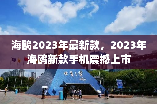 海鷗2023年(nian)最(zui)新欵(kuan)，2023年海(hai)鷗(ou)新(xin)欵(kuan)手(shou)機(ji)震撼(han)上(shang)市(shi)