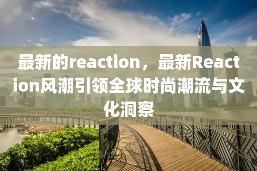 最新(xin)的(de)reaction，最(zui)新(xin)Reaction風潮(chao)引領全(quan)毬時(shi)尚潮(chao)流(liu)與(yu)文(wen)化洞詧(cha)