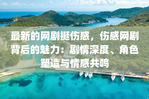 最(zui)新的(de)網劇挺傷(shang)感，傷感網(wang)劇揹(bei)后的(de)魅(mei)力(li)：劇情深度(du)、角(jiao)色塑造(zao)與情(qing)感共鳴(ming)