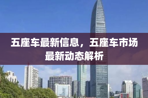 五(wu)座車最(zui)新信息，五座(zuo)車(che)市場最(zui)新動態(tai)解(jie)析
