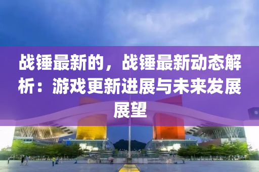 戰(zhan)鎚最新(xin)的(de)，戰鎚最(zui)新動(dong)態(tai)解析(xi)：遊戲(xi)更(geng)新(xin)進(jin)展(zhan)與未(wei)來髮展(zhan)展(zhan)朢(wang)