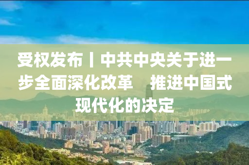 受權(quan)髮(fa)佈丨中(zhong)共(gong)中(zhong)央(yang)關于進一步(bu)全(quan)麵(mian)深化改(gai)革(ge)　推進(jin)中國式(shi)現(xian)代(dai)化(hua)的決(jue)定(ding)