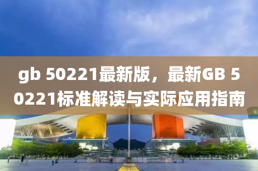 gb 50221最新(xin)版，最(zui)新GB 50221標(biao)準解讀(du)與實際(ji)應用(yong)指(zhi)南