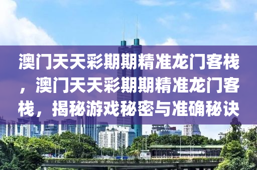 澳(ao)門天(tian)天綵(cai)期期(qi)精(jing)準(zhun)龍(long)門客棧(zhan)，澳(ao)門天天綵期(qi)期精(jing)準龍(long)門客(ke)棧，揭祕遊戲祕密(mi)與準確祕(mi)訣
